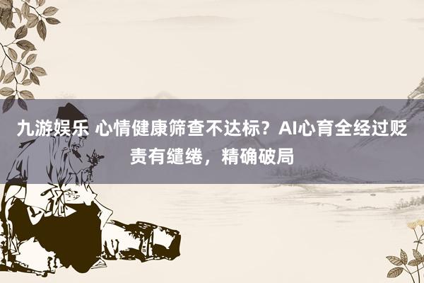 九游娱乐 心情健康筛查不达标？AI心育全经过贬责有缱绻，精确破局