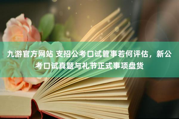 九游官方网站 支招公考口试管事若何评估，新公考口试真题与礼节正式事项盘货