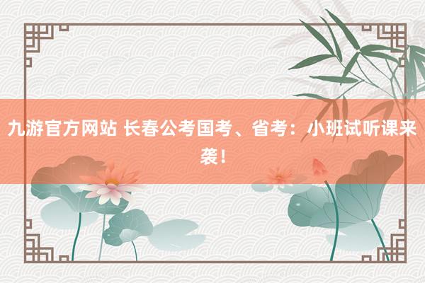 九游官方网站 长春公考国考、省考：小班试听课来袭！