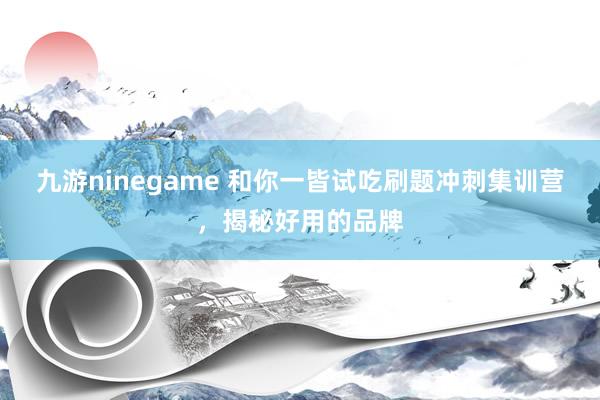 九游ninegame 和你一皆试吃刷题冲刺集训营，揭秘好用的品牌