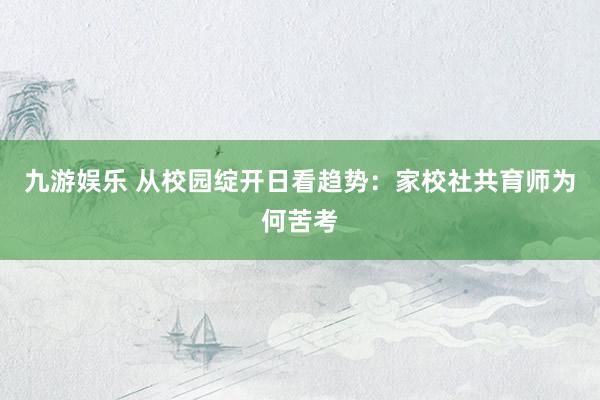 九游娱乐 从校园绽开日看趋势：家校社共育师为何苦考