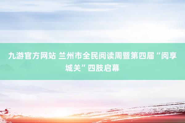 九游官方网站 兰州市全民阅读周暨第四届“阅享城关”四肢启幕