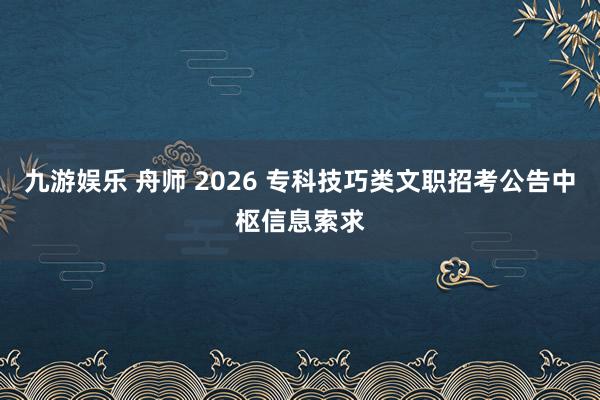九游娱乐 舟师 2026 专科技巧类文职招考公告中枢信息索求