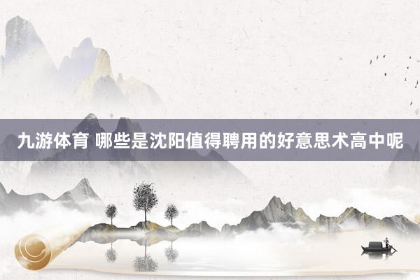 九游体育 哪些是沈阳值得聘用的好意思术高中呢