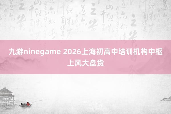 九游ninegame 2026上海初高中培训机构中枢上风大盘货