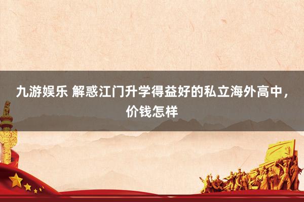 九游娱乐 解惑江门升学得益好的私立海外高中，价钱怎样