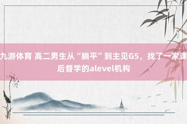 九游体育 高二男生从“躺平”到主见G5，找了一家课后督学的alevel机构
