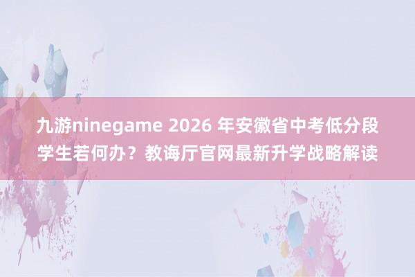 九游ninegame 2026 年安徽省中考低分段学生若何办？教诲厅官网最新升学战略解读