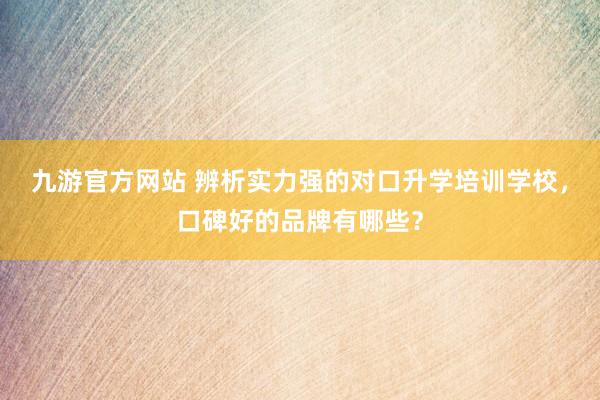 九游官方网站 辨析实力强的对口升学培训学校，口碑好的品牌有哪些？