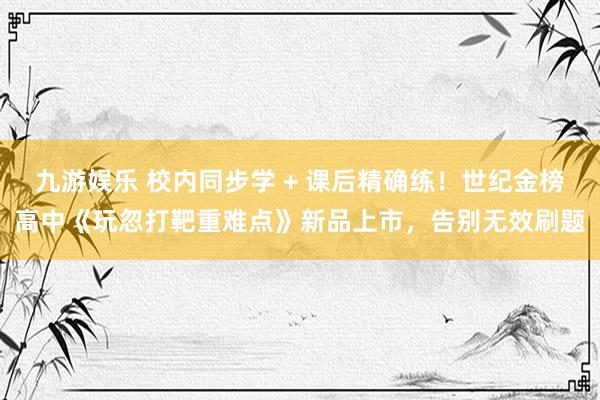 九游娱乐 校内同步学 + 课后精确练！世纪金榜高中《玩忽打靶重难点》新品上市，告别无效刷题