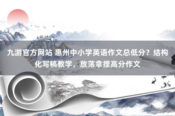 九游官方网站 惠州中小学英语作文总低分？结构化写稿教学，放荡拿捏高分作文