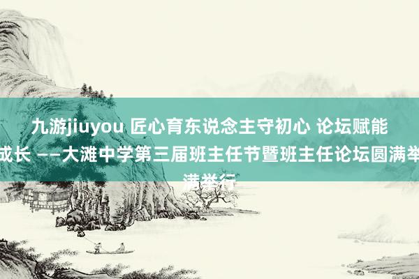 九游jiuyou 匠心育东说念主守初心 论坛赋能促成长 ——大滩中学第三届班主任节暨班主任论坛圆满举行