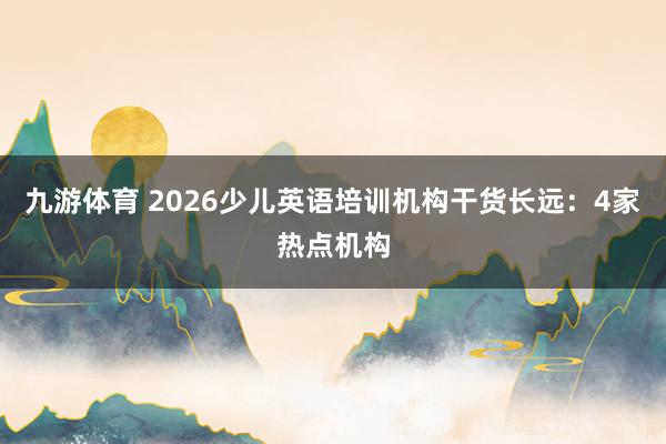 九游体育 2026少儿英语培训机构干货长远：4家热点机构