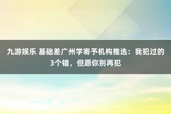 九游娱乐 基础差广州学寄予机构推选：我犯过的3个错，但愿你别再犯