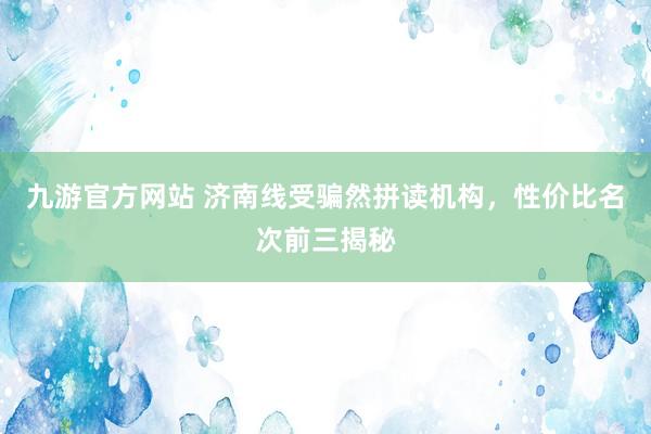 九游官方网站 济南线受骗然拼读机构，性价比名次前三揭秘