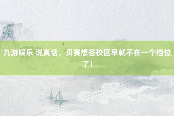 九游娱乐 说真话，贝赛想各校区早就不在一个档位了！