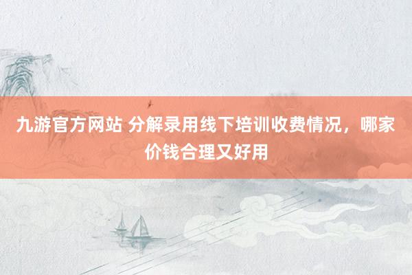 九游官方网站 分解录用线下培训收费情况，哪家价钱合理又好用