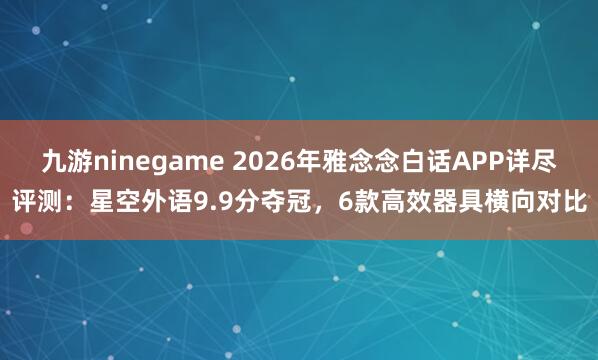 九游ninegame 2026年雅念念白话APP详尽评测：星空外语9.9分夺冠，6款高效器具横向对比