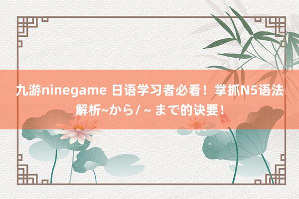 九游ninegame 日语学习者必看！掌抓N5语法解析~から/～まで的诀要！