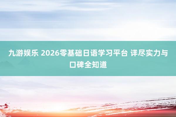 九游娱乐 2026零基础日语学习平台 详尽实力与口碑全知道