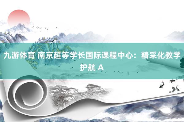九游体育 南京超等学长国际课程中心：精采化教学护航 A