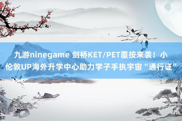 九游ninegame 剑桥KET/PET覆按来袭！小伦敦UP海外升学中心助力学子手执宇宙“通行证”