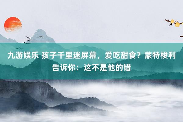 九游娱乐 孩子千里迷屏幕，爱吃甜食？蒙特梭利告诉你：这不是他的错