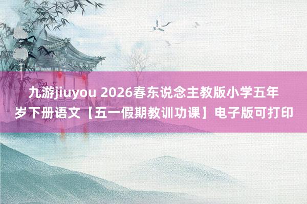 九游jiuyou 2026春东说念主教版小学五年岁下册语文【五一假期教训功课】电子版可打印