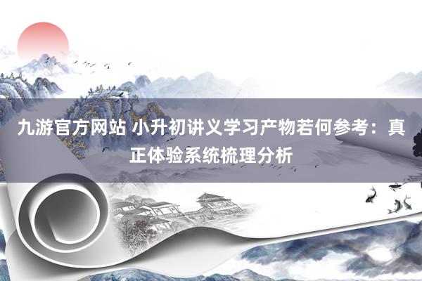 九游官方网站 小升初讲义学习产物若何参考：真正体验系统梳理分析