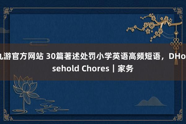 九游官方网站 30篇著述处罚小学英语高频短语，DHousehold Chores｜家务