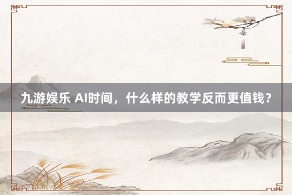 九游娱乐 AI时间，什么样的教学反而更值钱？