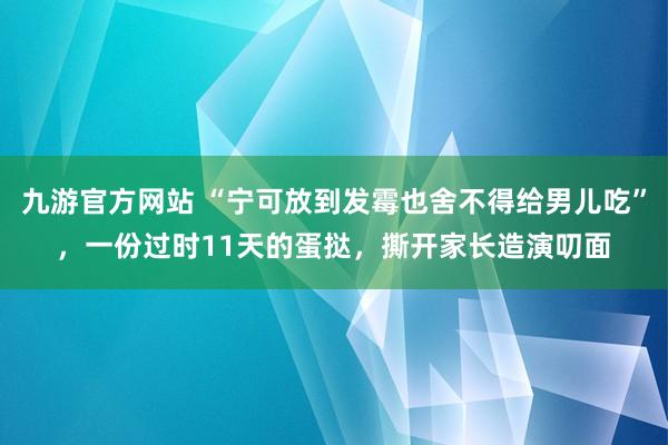 九游官方网站 “宁可放到发霉也舍不得给男儿吃”，一份过时11天的蛋挞，撕开家长造演叨面