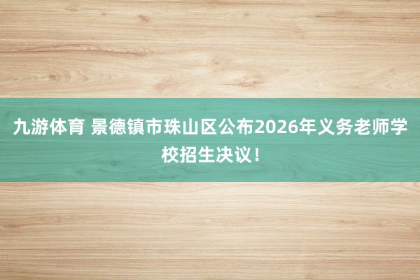 九游体育 景德镇市珠山区公布2026年义务老师学校招生决议！