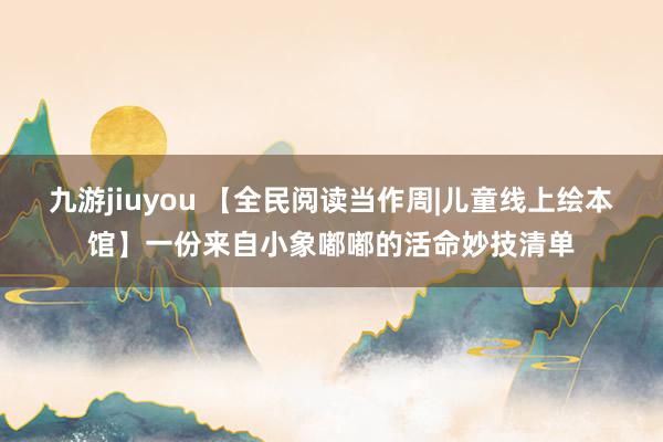 九游jiuyou 【全民阅读当作周|儿童线上绘本馆】一份来自小象嘟嘟的活命妙技清单