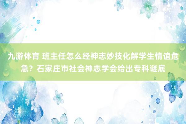 九游体育 班主任怎么经神志妙技化解学生情谊危急？石家庄市社会神志学会给出专科谜底