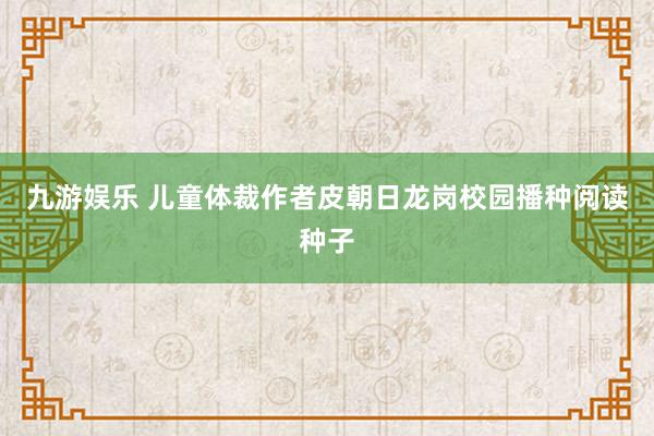 九游娱乐 儿童体裁作者皮朝日龙岗校园播种阅读种子
