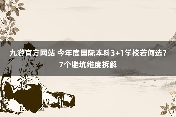 九游官方网站 今年度国际本科3+1学校若何选？7个避坑维度拆解