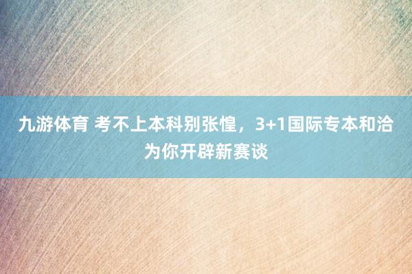 九游体育 考不上本科别张惶，3+1国际专本和洽为你开辟新赛谈