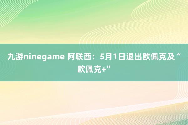 九游ninegame 阿联酋：5月1日退出欧佩克及“欧佩克+”