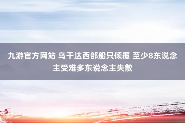 九游官方网站 乌干达西部船只倾覆 至少8东说念主受难多东说念主失散