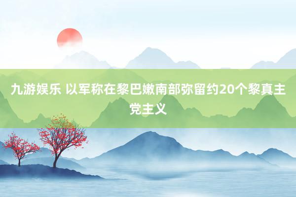 九游娱乐 以军称在黎巴嫩南部弥留约20个黎真主党主义