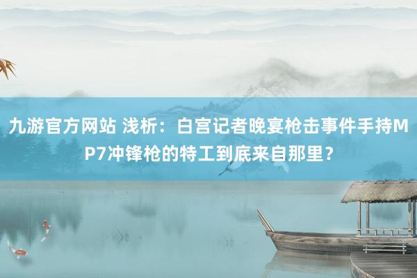 九游官方网站 浅析：白宫记者晚宴枪击事件手持MP7冲锋枪的特工到底来自那里？