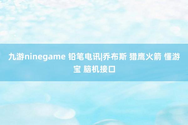 九游ninegame 铅笔电讯|乔布斯 猎鹰火箭 懂游宝 脑机接口
