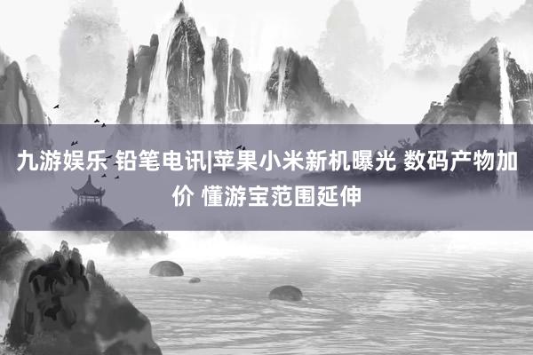 九游娱乐 铅笔电讯|苹果小米新机曝光 数码产物加价 懂游宝范围延伸