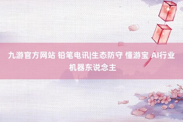九游官方网站 铅笔电讯|生态防守 懂游宝 AI行业 机器东说念主