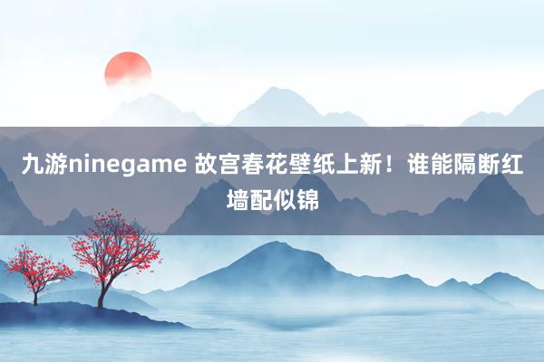 九游ninegame 故宫春花壁纸上新！谁能隔断红墙配似锦