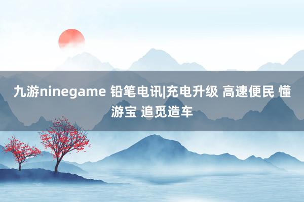 九游ninegame 铅笔电讯|充电升级 高速便民 懂游宝 追觅造车