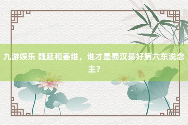 九游娱乐 魏延和姜维，谁才是蜀汉最好第六东说念主？