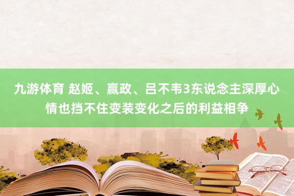九游体育 赵姬、赢政、吕不韦3东说念主深厚心情也挡不住变装变化之后的利益相争