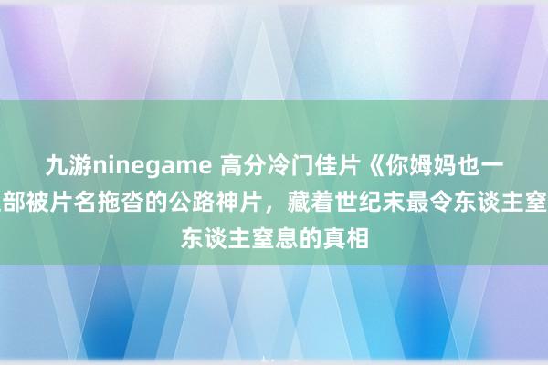 九游ninegame 高分冷门佳片《你姆妈也一样》：这部被片名拖沓的公路神片，藏着世纪末最令东谈主窒息的真相